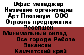 Офис-менеджер › Название организации ­ Арт Платинум, ООО › Отрасль предприятия ­ Ресепшен › Минимальный оклад ­ 15 000 - Все города Работа » Вакансии   . Камчатский край,Петропавловск-Камчатский г.